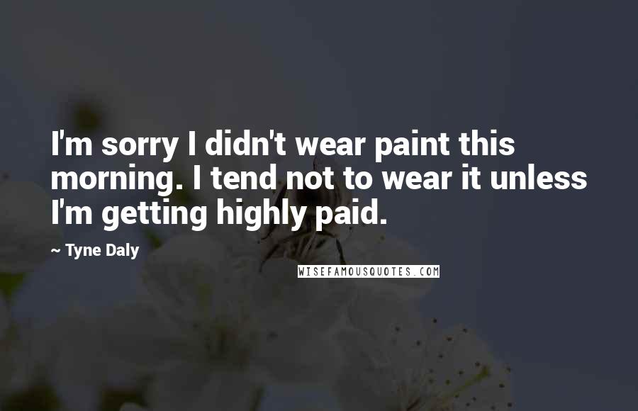 Tyne Daly Quotes: I'm sorry I didn't wear paint this morning. I tend not to wear it unless I'm getting highly paid.