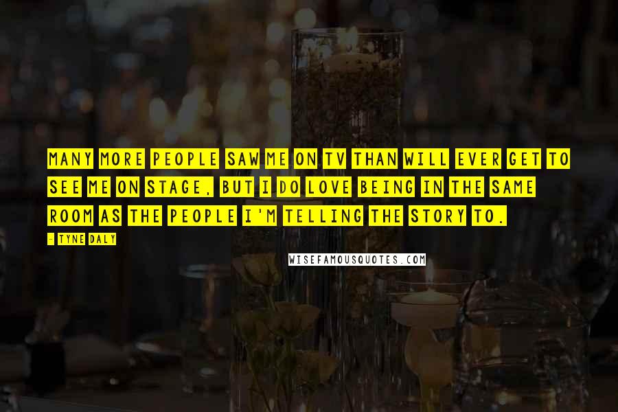 Tyne Daly Quotes: Many more people saw me on TV than will ever get to see me on stage, but I do love being in the same room as the people I'm telling the story to.