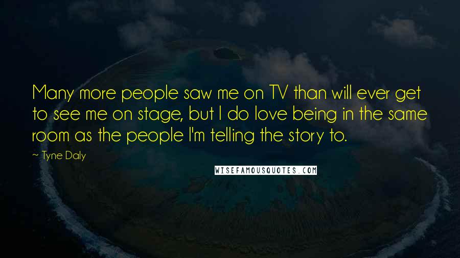 Tyne Daly Quotes: Many more people saw me on TV than will ever get to see me on stage, but I do love being in the same room as the people I'm telling the story to.