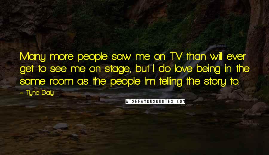 Tyne Daly Quotes: Many more people saw me on TV than will ever get to see me on stage, but I do love being in the same room as the people I'm telling the story to.
