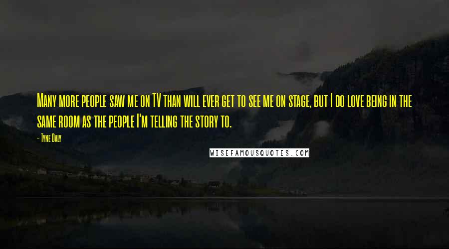Tyne Daly Quotes: Many more people saw me on TV than will ever get to see me on stage, but I do love being in the same room as the people I'm telling the story to.