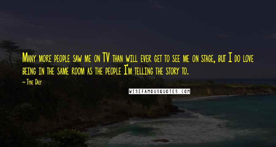Tyne Daly Quotes: Many more people saw me on TV than will ever get to see me on stage, but I do love being in the same room as the people I'm telling the story to.