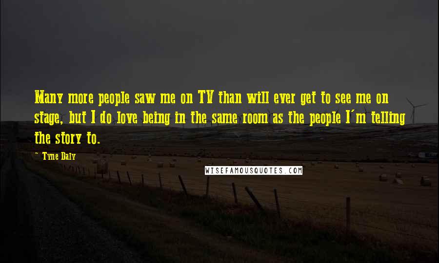 Tyne Daly Quotes: Many more people saw me on TV than will ever get to see me on stage, but I do love being in the same room as the people I'm telling the story to.