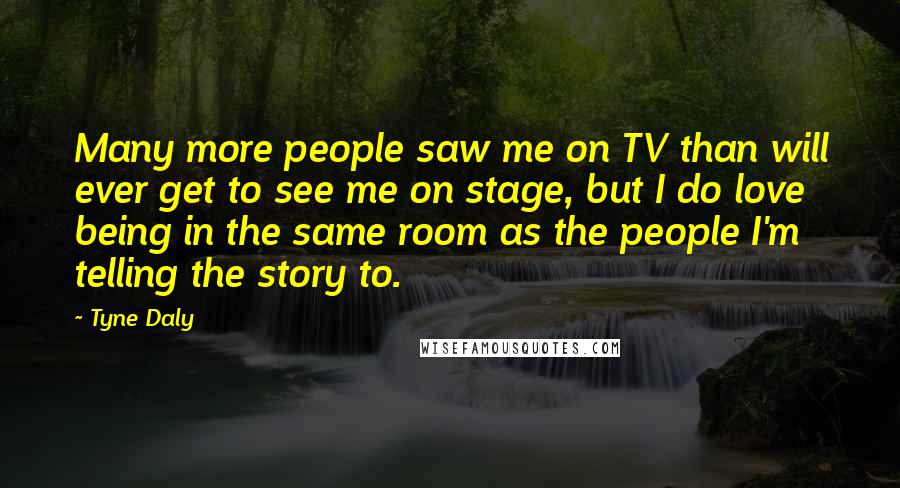 Tyne Daly Quotes: Many more people saw me on TV than will ever get to see me on stage, but I do love being in the same room as the people I'm telling the story to.