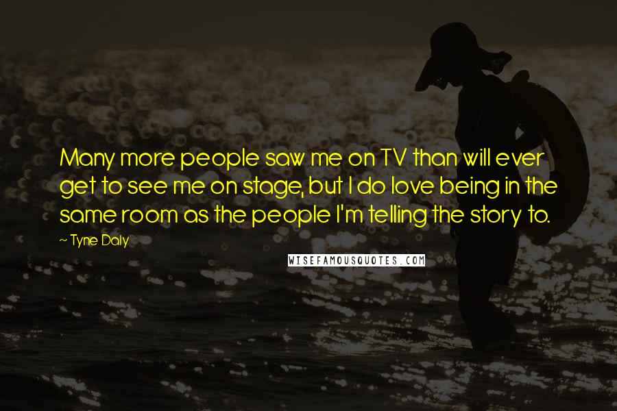Tyne Daly Quotes: Many more people saw me on TV than will ever get to see me on stage, but I do love being in the same room as the people I'm telling the story to.