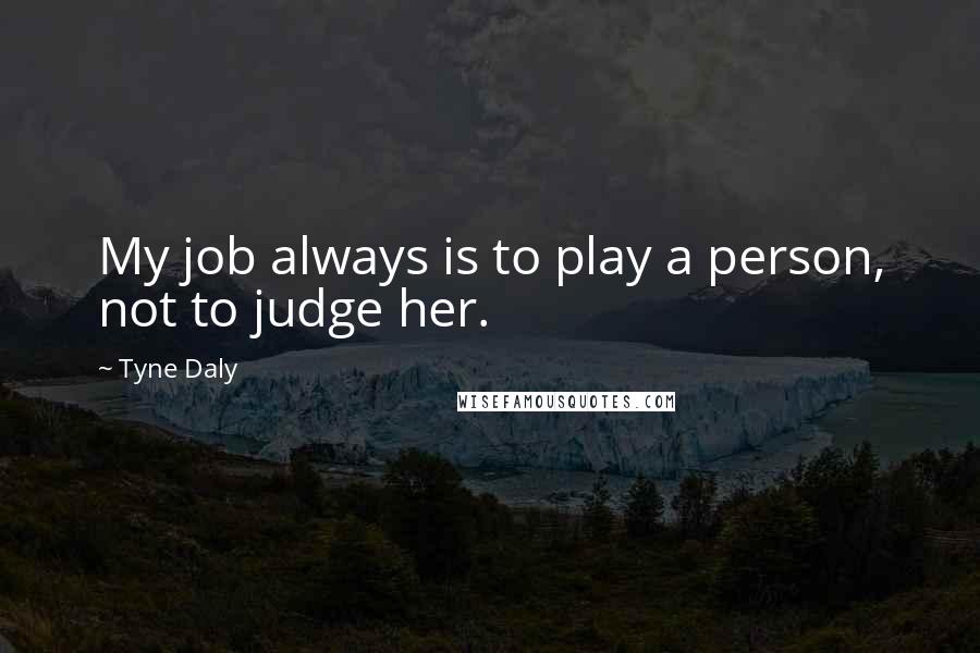 Tyne Daly Quotes: My job always is to play a person, not to judge her.