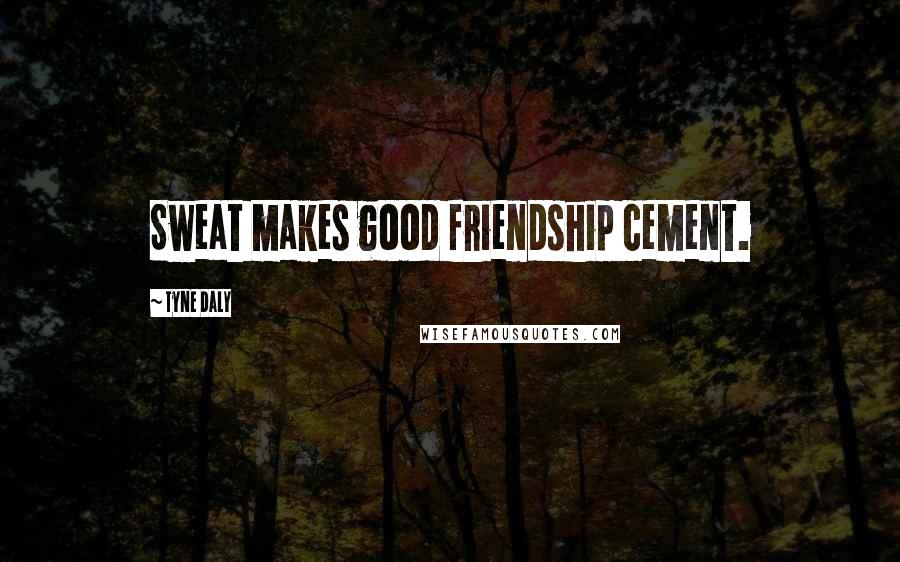 Tyne Daly Quotes: Sweat makes good friendship cement.