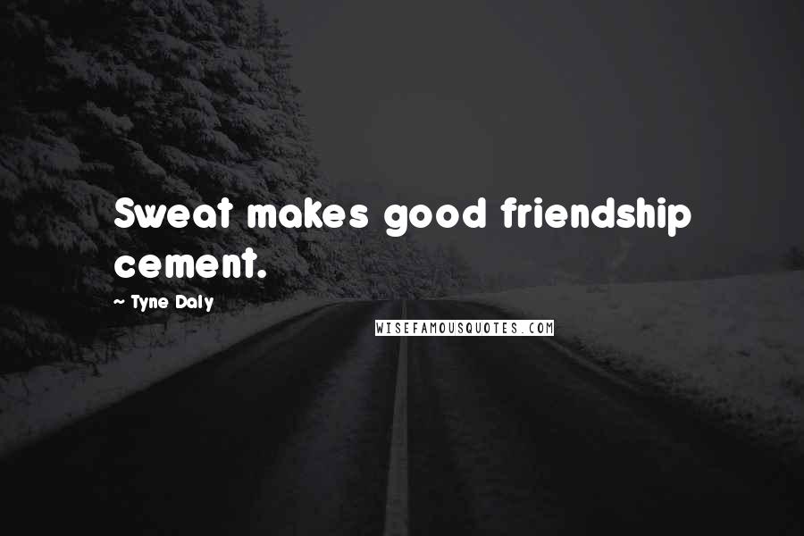 Tyne Daly Quotes: Sweat makes good friendship cement.