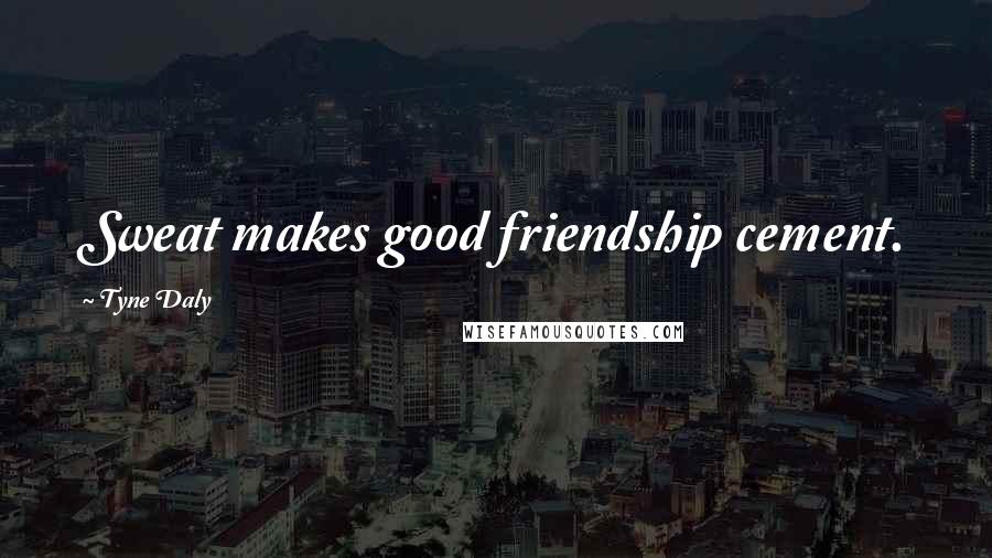 Tyne Daly Quotes: Sweat makes good friendship cement.