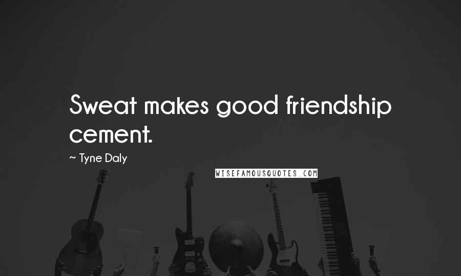 Tyne Daly Quotes: Sweat makes good friendship cement.