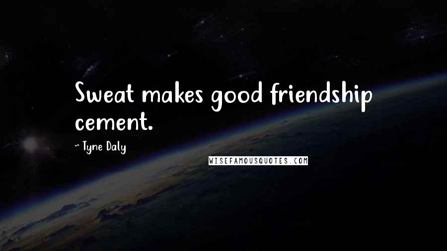 Tyne Daly Quotes: Sweat makes good friendship cement.