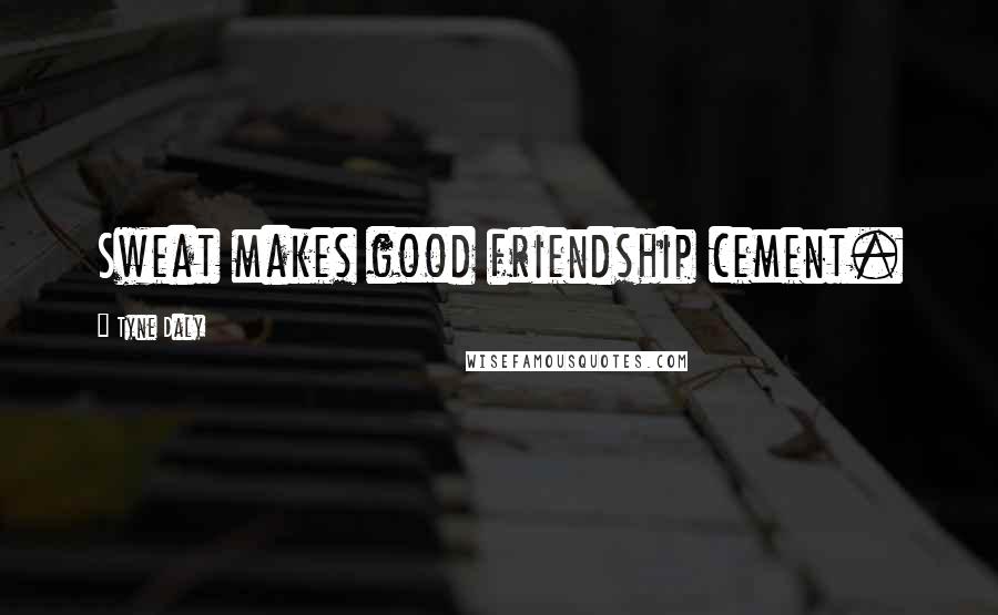 Tyne Daly Quotes: Sweat makes good friendship cement.
