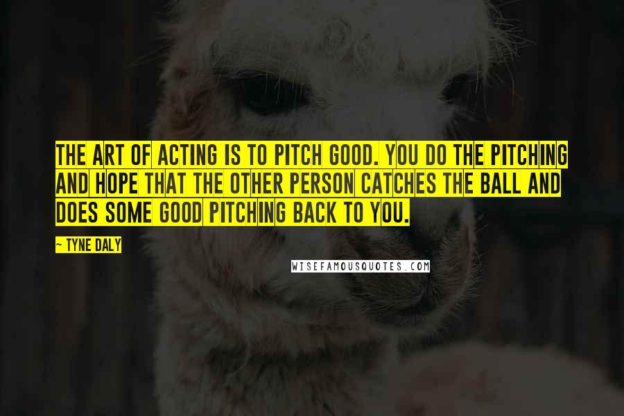 Tyne Daly Quotes: The art of acting is to pitch good. You do the pitching and hope that the other person catches the ball and does some good pitching back to you.