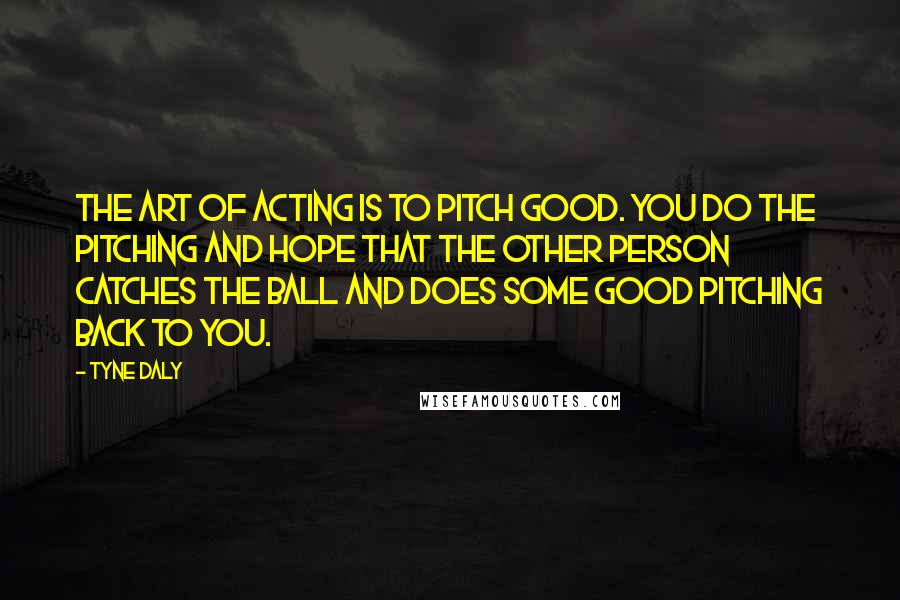 Tyne Daly Quotes: The art of acting is to pitch good. You do the pitching and hope that the other person catches the ball and does some good pitching back to you.