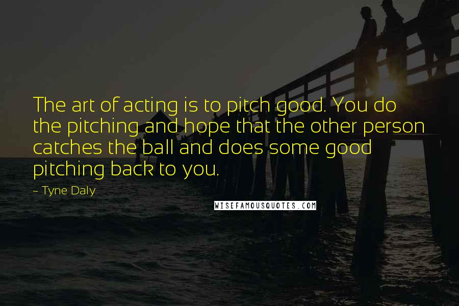 Tyne Daly Quotes: The art of acting is to pitch good. You do the pitching and hope that the other person catches the ball and does some good pitching back to you.