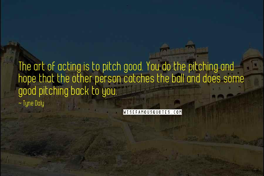 Tyne Daly Quotes: The art of acting is to pitch good. You do the pitching and hope that the other person catches the ball and does some good pitching back to you.