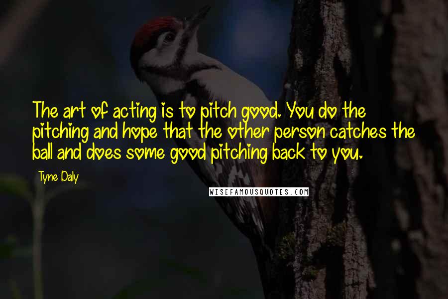 Tyne Daly Quotes: The art of acting is to pitch good. You do the pitching and hope that the other person catches the ball and does some good pitching back to you.