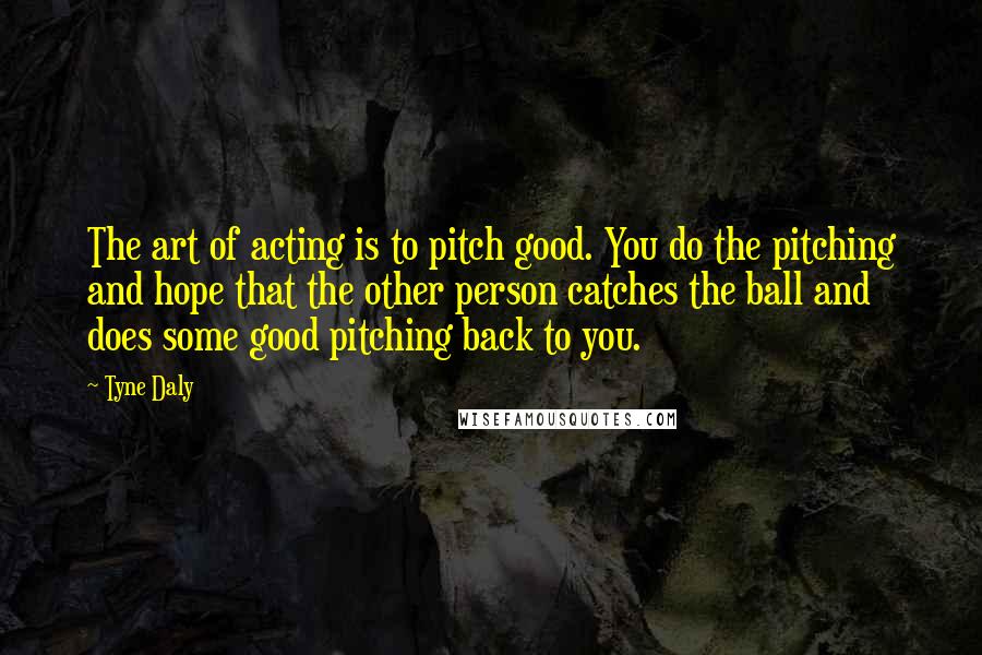 Tyne Daly Quotes: The art of acting is to pitch good. You do the pitching and hope that the other person catches the ball and does some good pitching back to you.