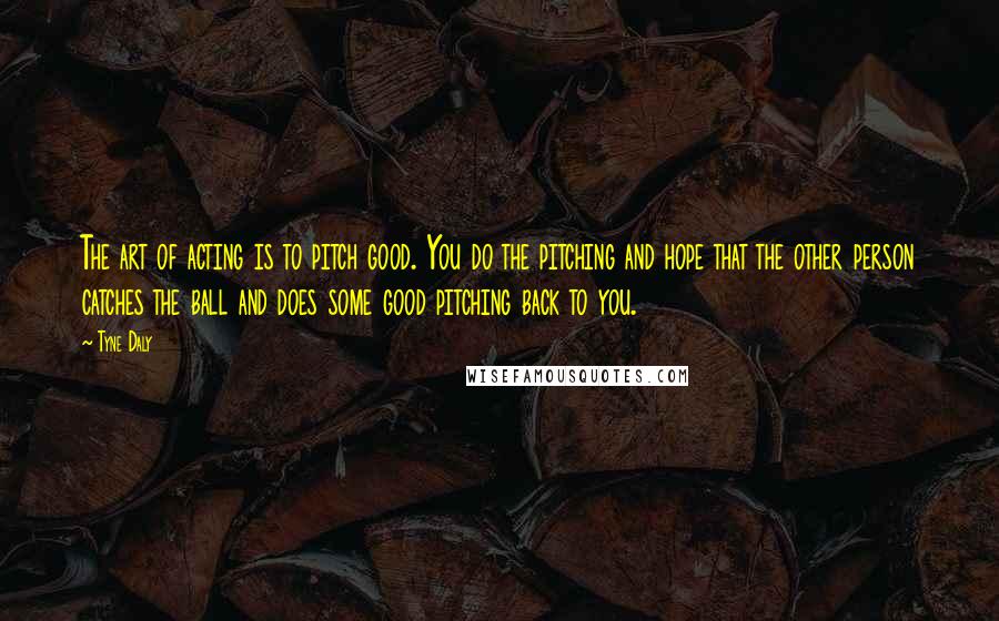 Tyne Daly Quotes: The art of acting is to pitch good. You do the pitching and hope that the other person catches the ball and does some good pitching back to you.