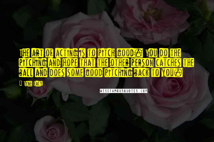 Tyne Daly Quotes: The art of acting is to pitch good. You do the pitching and hope that the other person catches the ball and does some good pitching back to you.