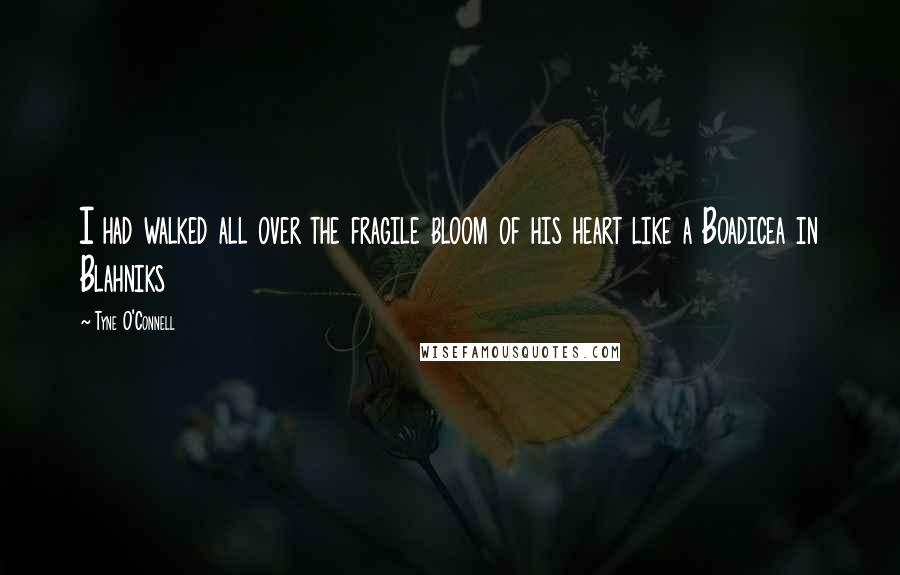 Tyne O'Connell Quotes: I had walked all over the fragile bloom of his heart like a Boadicea in Blahniks