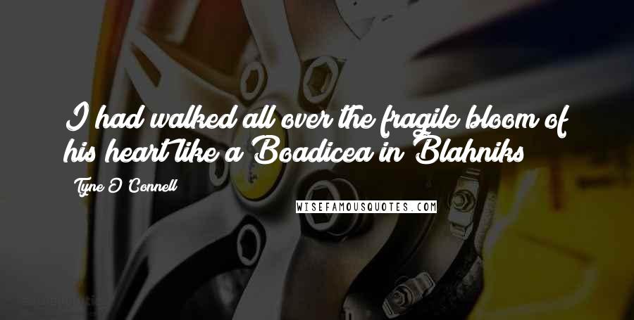 Tyne O'Connell Quotes: I had walked all over the fragile bloom of his heart like a Boadicea in Blahniks