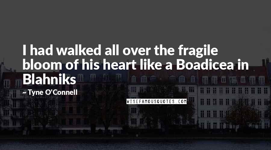 Tyne O'Connell Quotes: I had walked all over the fragile bloom of his heart like a Boadicea in Blahniks