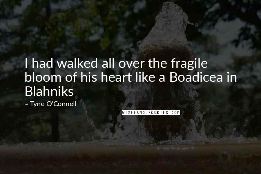 Tyne O'Connell Quotes: I had walked all over the fragile bloom of his heart like a Boadicea in Blahniks