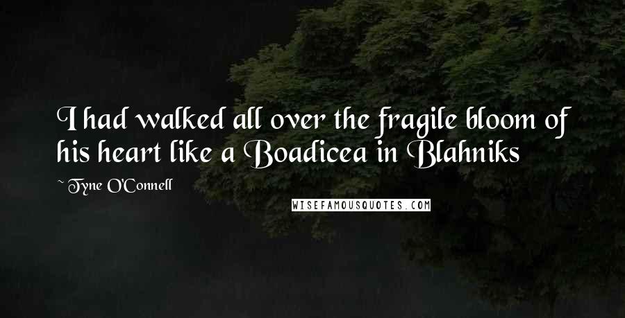 Tyne O'Connell Quotes: I had walked all over the fragile bloom of his heart like a Boadicea in Blahniks