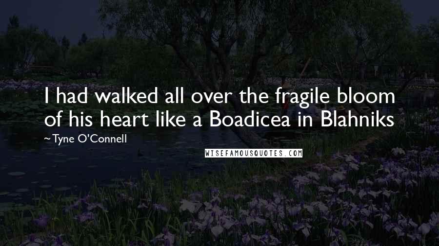 Tyne O'Connell Quotes: I had walked all over the fragile bloom of his heart like a Boadicea in Blahniks