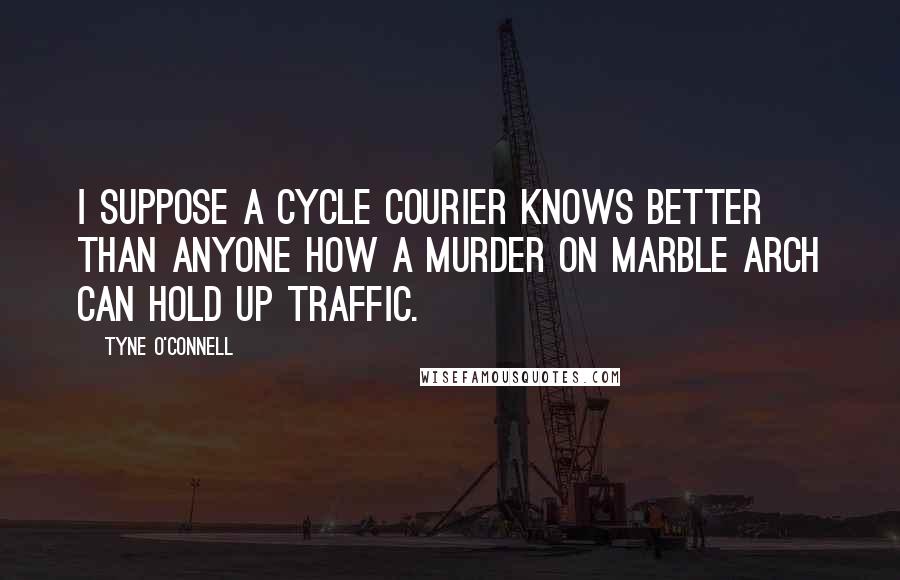 Tyne O'Connell Quotes: I suppose a cycle courier knows better than anyone how a murder on Marble Arch can hold up traffic.