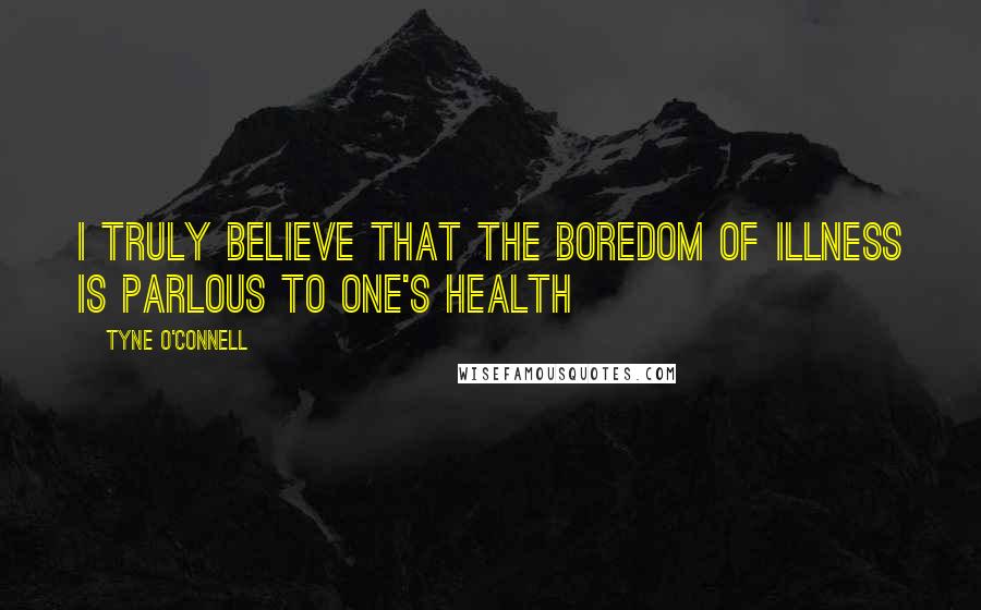 Tyne O'Connell Quotes: I truly believe that the boredom of illness is parlous to one's health