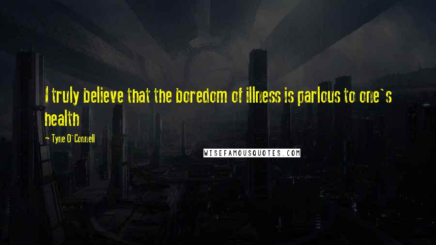 Tyne O'Connell Quotes: I truly believe that the boredom of illness is parlous to one's health