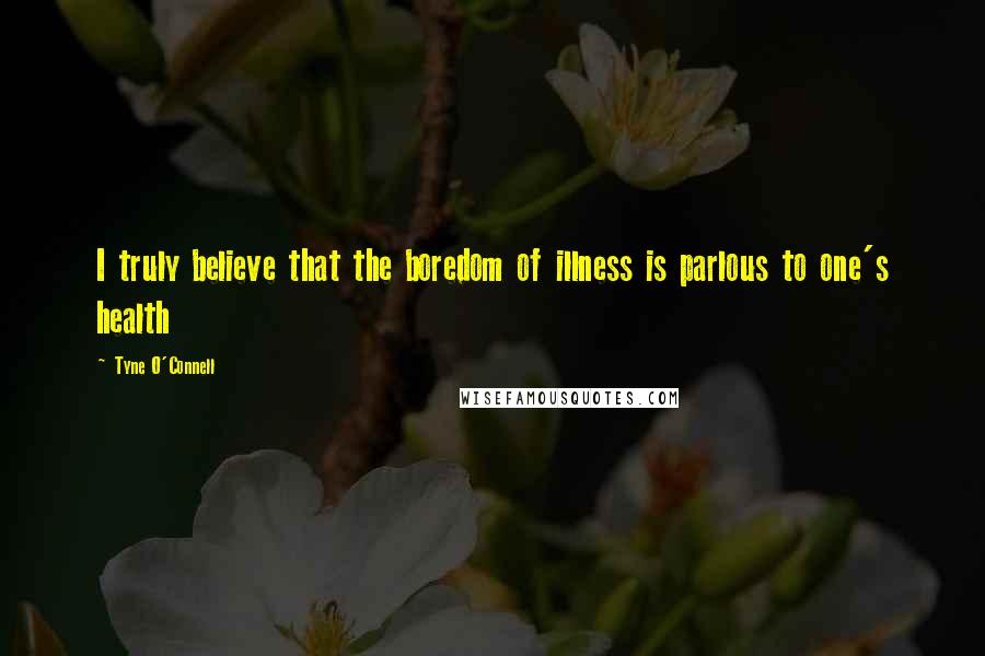 Tyne O'Connell Quotes: I truly believe that the boredom of illness is parlous to one's health