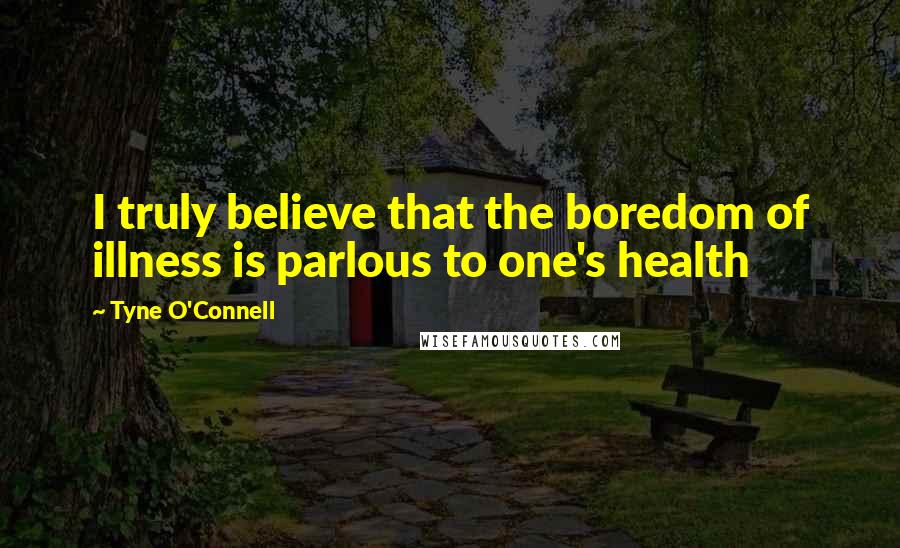 Tyne O'Connell Quotes: I truly believe that the boredom of illness is parlous to one's health