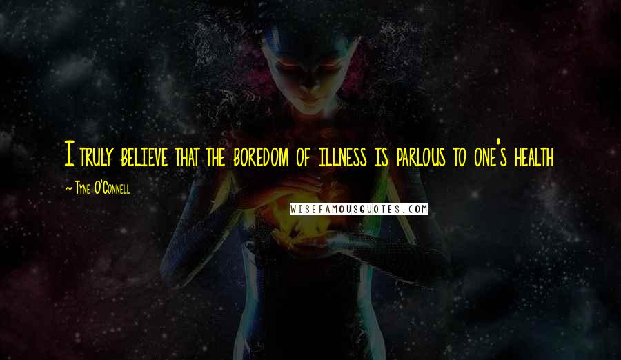 Tyne O'Connell Quotes: I truly believe that the boredom of illness is parlous to one's health
