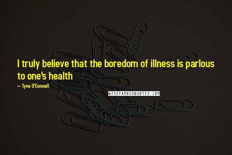 Tyne O'Connell Quotes: I truly believe that the boredom of illness is parlous to one's health