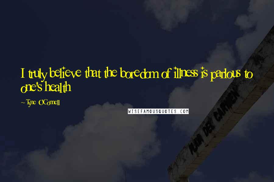 Tyne O'Connell Quotes: I truly believe that the boredom of illness is parlous to one's health