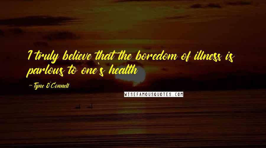 Tyne O'Connell Quotes: I truly believe that the boredom of illness is parlous to one's health