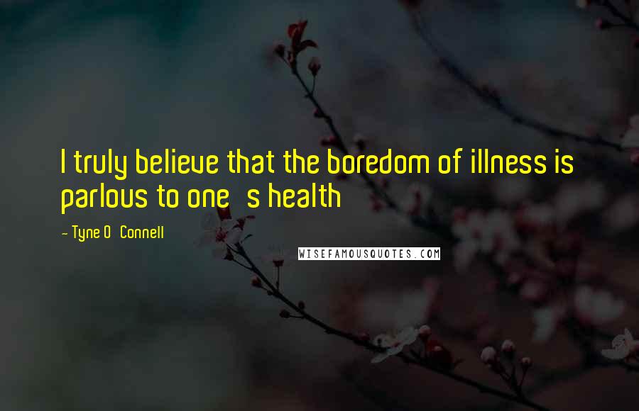 Tyne O'Connell Quotes: I truly believe that the boredom of illness is parlous to one's health