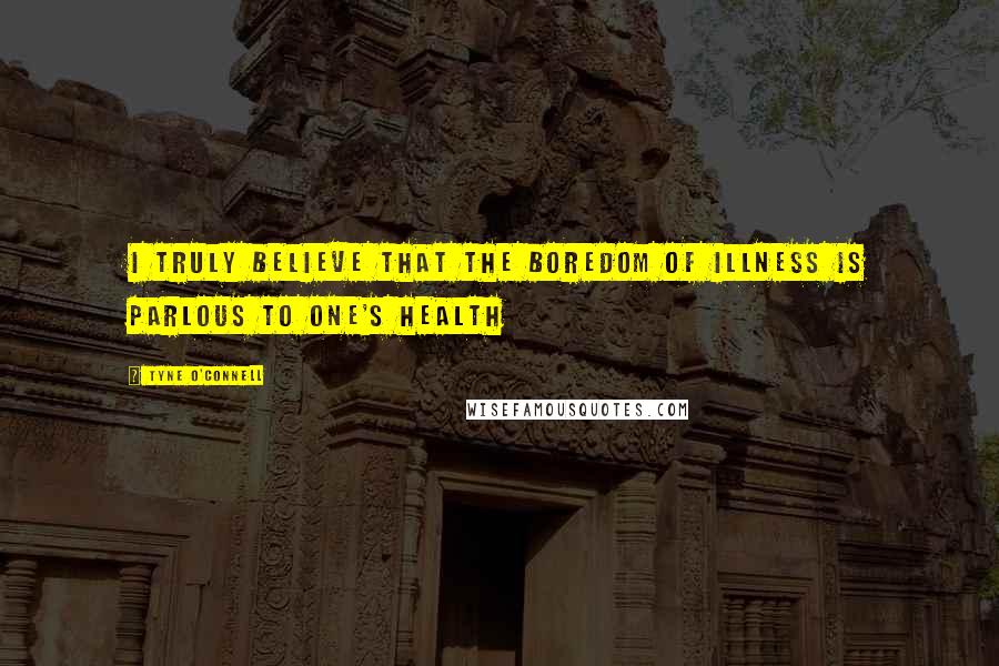 Tyne O'Connell Quotes: I truly believe that the boredom of illness is parlous to one's health