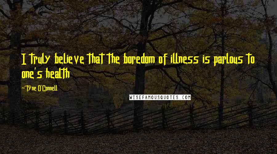Tyne O'Connell Quotes: I truly believe that the boredom of illness is parlous to one's health