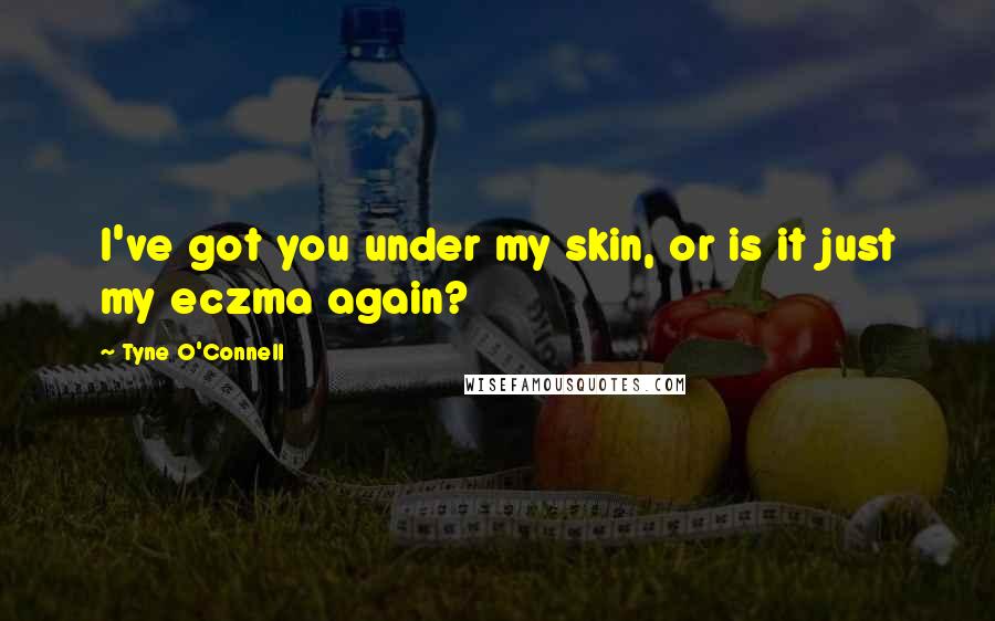 Tyne O'Connell Quotes: I've got you under my skin, or is it just my eczma again?