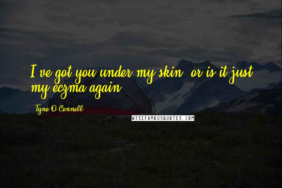 Tyne O'Connell Quotes: I've got you under my skin, or is it just my eczma again?