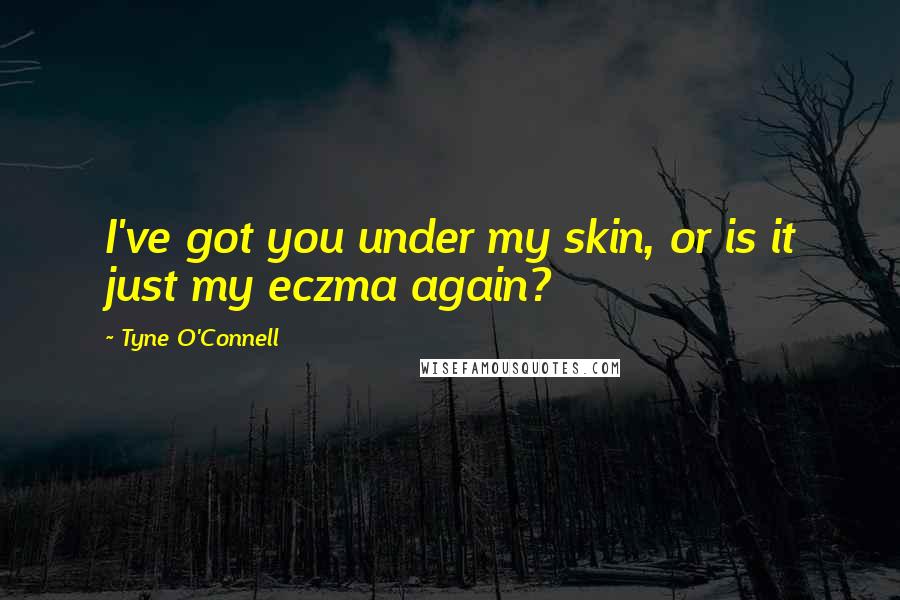 Tyne O'Connell Quotes: I've got you under my skin, or is it just my eczma again?
