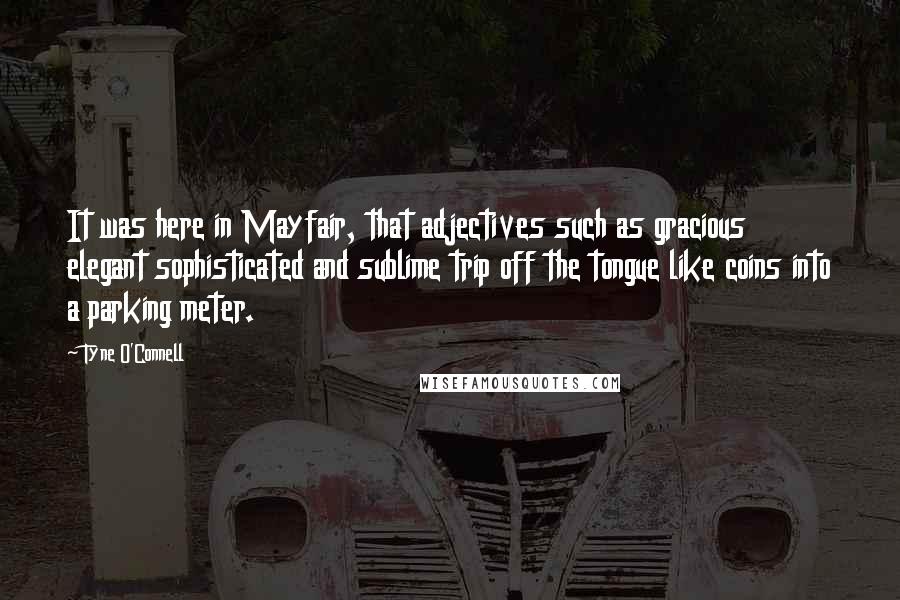 Tyne O'Connell Quotes: It was here in Mayfair, that adjectives such as gracious elegant sophisticated and sublime trip off the tongue like coins into a parking meter.