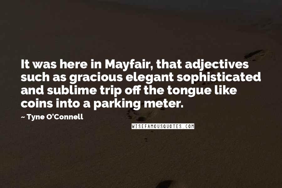 Tyne O'Connell Quotes: It was here in Mayfair, that adjectives such as gracious elegant sophisticated and sublime trip off the tongue like coins into a parking meter.