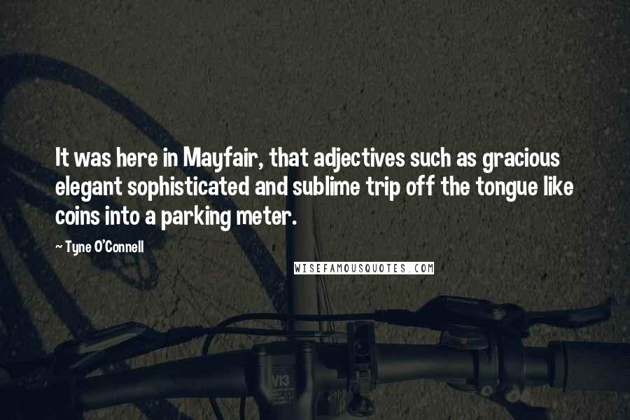 Tyne O'Connell Quotes: It was here in Mayfair, that adjectives such as gracious elegant sophisticated and sublime trip off the tongue like coins into a parking meter.