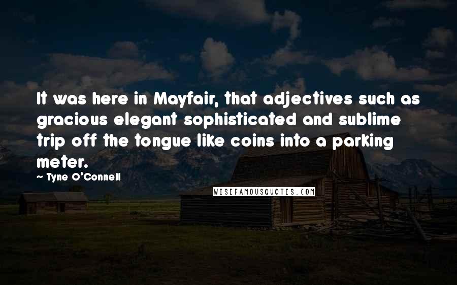 Tyne O'Connell Quotes: It was here in Mayfair, that adjectives such as gracious elegant sophisticated and sublime trip off the tongue like coins into a parking meter.