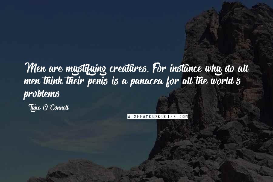 Tyne O'Connell Quotes: Men are mystifying creatures. For instance why do all men think their penis is a panacea for all the world's problems?